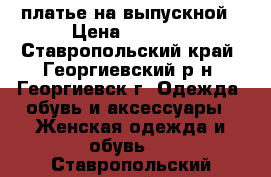 платье на выпускной › Цена ­ 6 000 - Ставропольский край, Георгиевский р-н, Георгиевск г. Одежда, обувь и аксессуары » Женская одежда и обувь   . Ставропольский край